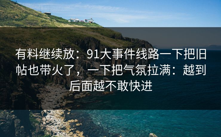有料继续放：91大事件线路一下把旧帖也带火了，一下把气氛拉满：越到后面越不敢快进